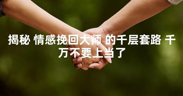 揭秘 情感挽回大师 的千层套路 千万不要上当了